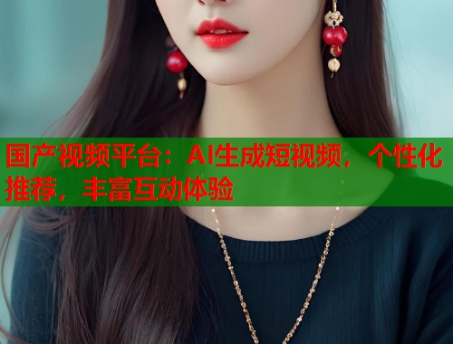 国产视频平台：AI生成短视频，个性化推荐，丰富互动体验