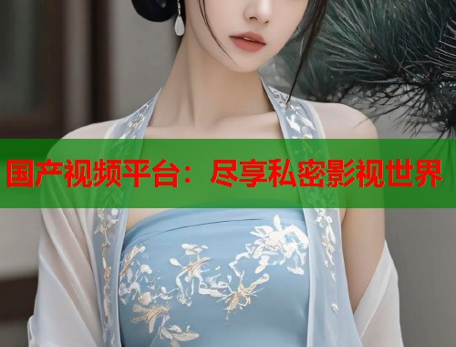 国产视频平台：尽享私密影视世界