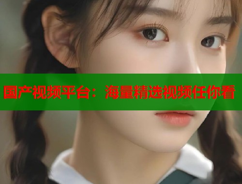 国产视频平台：海量精选视频任你看
