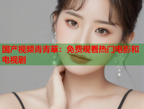 国产视频青青草：免费观看热门电影和电视剧