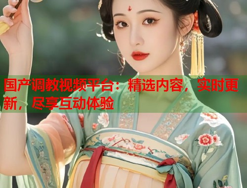 国产调教视频平台：精选内容，实时更新，尽享互动体验