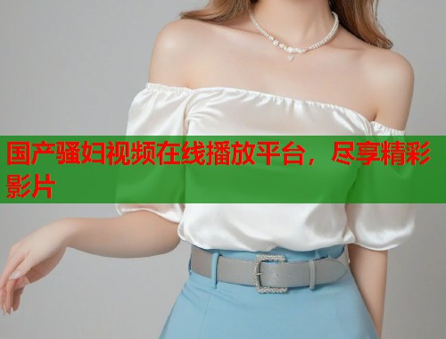 国产骚妇视频在线播放平台，尽享精彩影片