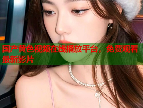 国产黄色视频在线播放平台，免费观看最新影片