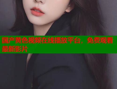 国产黄色视频在线播放平台，免费观看最新影片