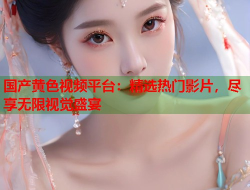 国产黄色视频平台：精选热门影片，尽享无限视觉盛宴