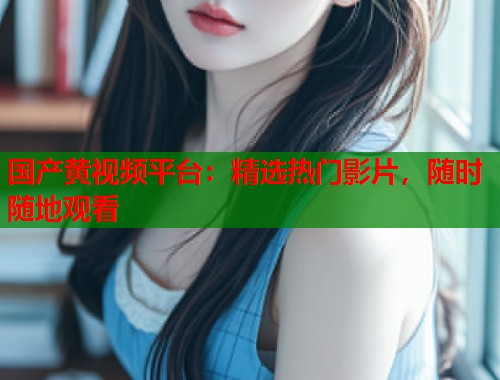 国产黄视频平台：精选热门影片，随时随地观看