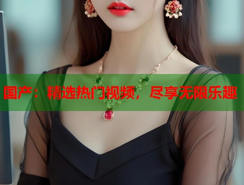 国产：精选热门视频，尽享无限乐趣