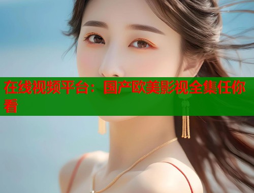 在线视频平台：国产欧美影视全集任你看