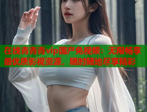 在线青青青vip国产免视频：无限畅享最优质影视资源，随时随地尽享精彩
