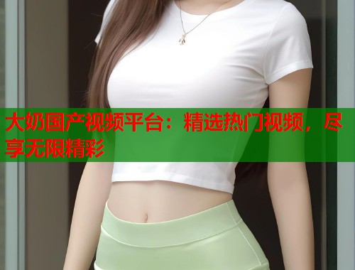 大奶国产视频平台：精选热门视频，尽享无限精彩