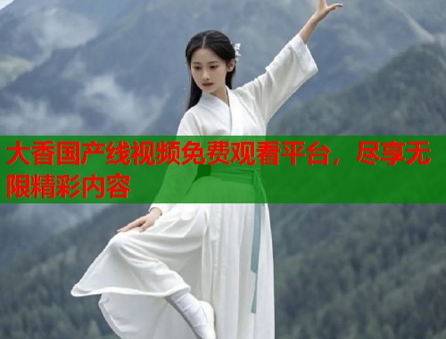 大香国产线视频免费观看平台，尽享无限精彩内容