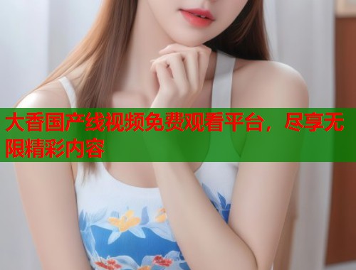 大香国产线视频免费观看平台，尽享无限精彩内容