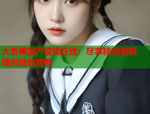 大香蕉国产视频在线：尽享精选视频，随时随地观看