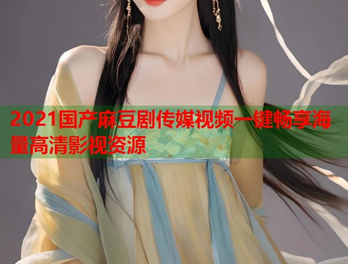 2021国产麻豆剧传媒视频一键畅享海量高清影视资源