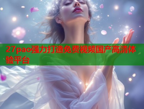 27pao强力打造免费视频国产高清体验平台