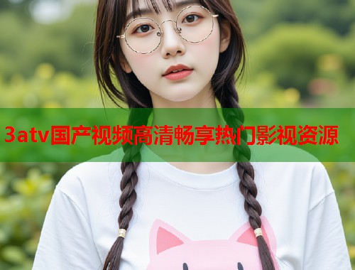 3atv国产视频高清畅享热门影视资源