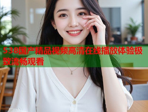 538国产精品视频高清在线播放体验极致流畅观看