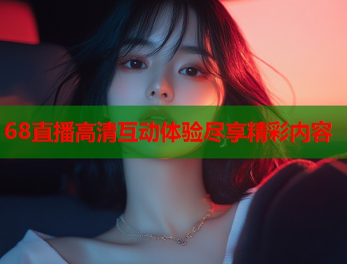 68直播高清互动体验尽享精彩内容
