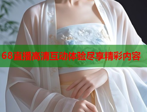 68直播高清互动体验尽享精彩内容