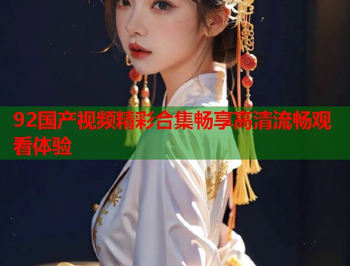 92国产视频精彩合集畅享高清流畅观看体验