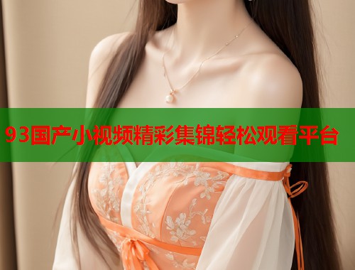 93国产小视频精彩集锦轻松观看平台