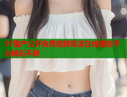 97国产公开免费视频高清在线播放平台精彩不断