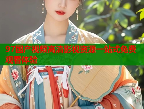 97国产视频高清影视资源一站式免费观看体验
