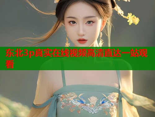 东北3p真实在线视频高清直达一站观看