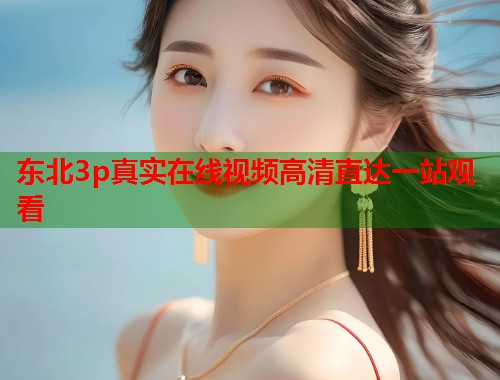 东北3p真实在线视频高清直达一站观看