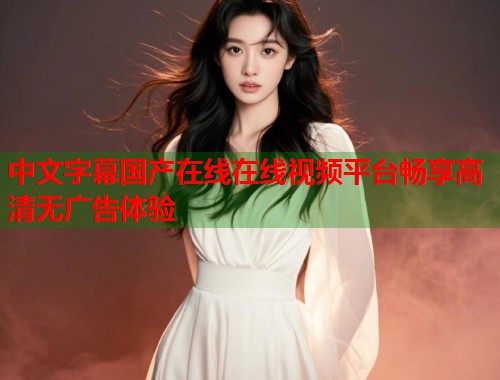 中文字幕国产在线在线视频平台畅享高清无广告体验