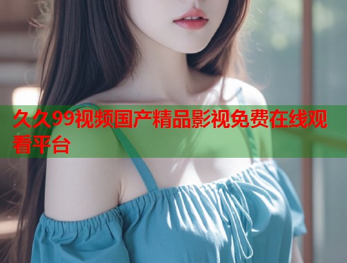 久久99视频国产精品影视免费在线观看平台