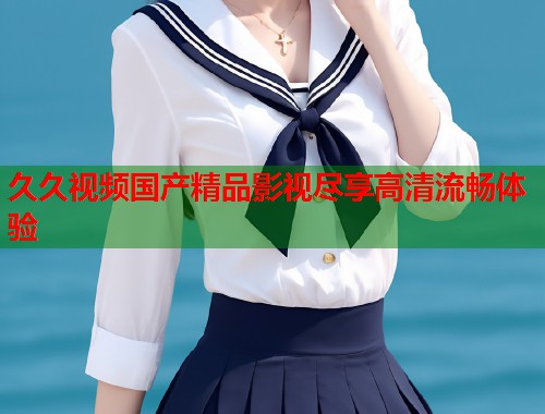久久视频国产精品影视尽享高清流畅体验