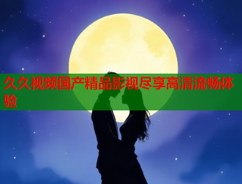 久久视频国产精品影视尽享高清流畅体验