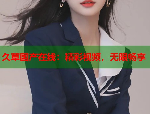 久草国产在线：精彩视频，无限畅享