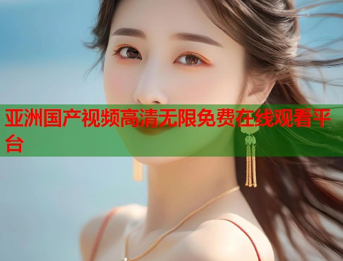 亚洲国产视频高清无限免费在线观看平台