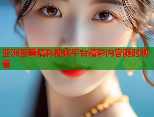 亚洲香蕉精彩视频平台精彩内容随时观看
