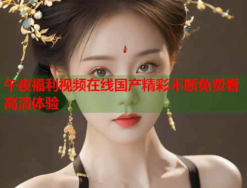 午夜福利视频在线国产精彩不断免费看高清体验