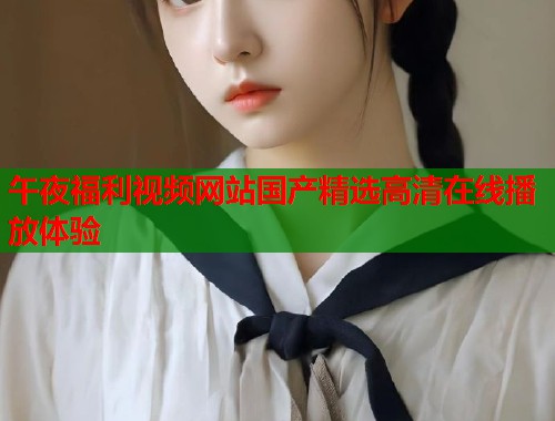 午夜福利视频网站国产精选高清在线播放体验