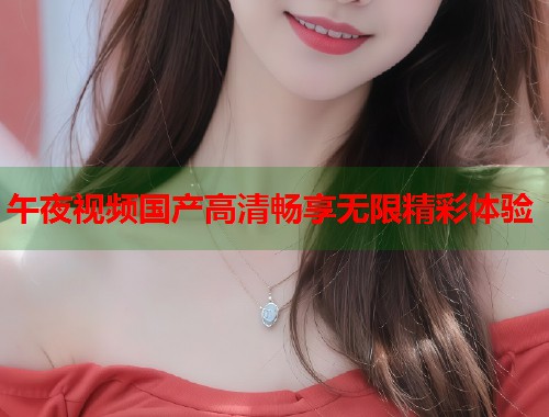 午夜视频国产高清畅享无限精彩体验