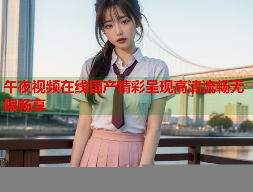 午夜视频在线国产精彩呈现高清流畅无限畅享