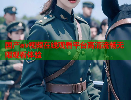 国产av视频在线观看平台高清流畅无限观看体验