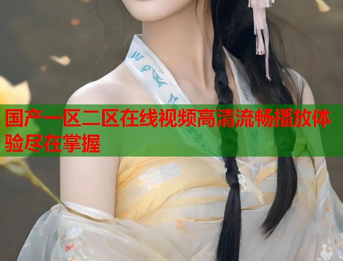 国产一区二区在线视频高清流畅播放体验尽在掌握