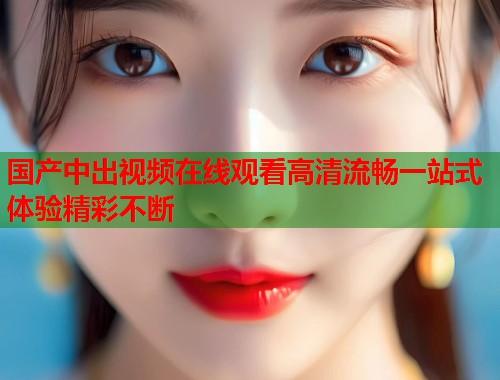国产中出视频在线观看高清流畅一站式体验精彩不断