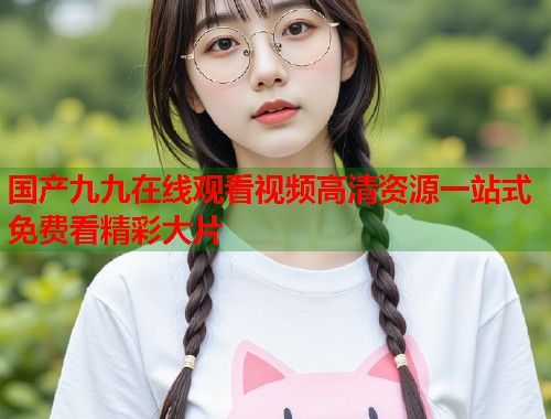 国产九九在线观看视频高清资源一站式免费看精彩大片