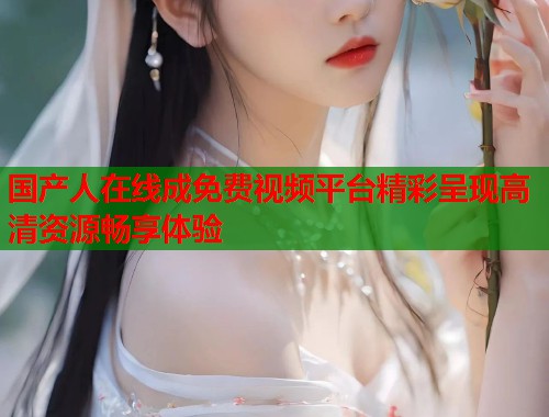 国产人在线成免费视频平台精彩呈现高清资源畅享体验
