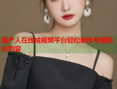 国产人在线成视频平台轻松制作专属精彩内容