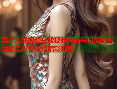 国产人成视频在线视频平台每日更新海量精品内容体验精彩观看
