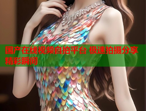 国产在线视频自拍平台 极速拍摄分享精彩瞬间