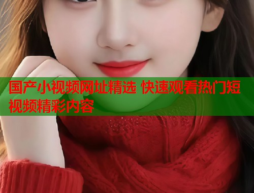 国产小视频网址精选 快速观看热门短视频精彩内容