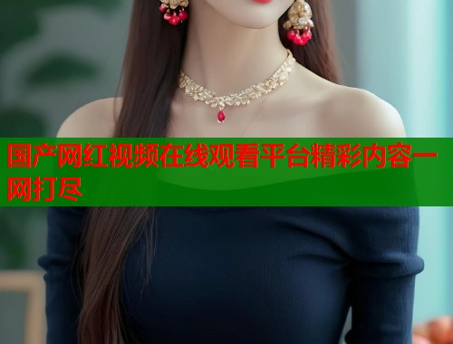 国产网红视频在线观看平台精彩内容一网打尽